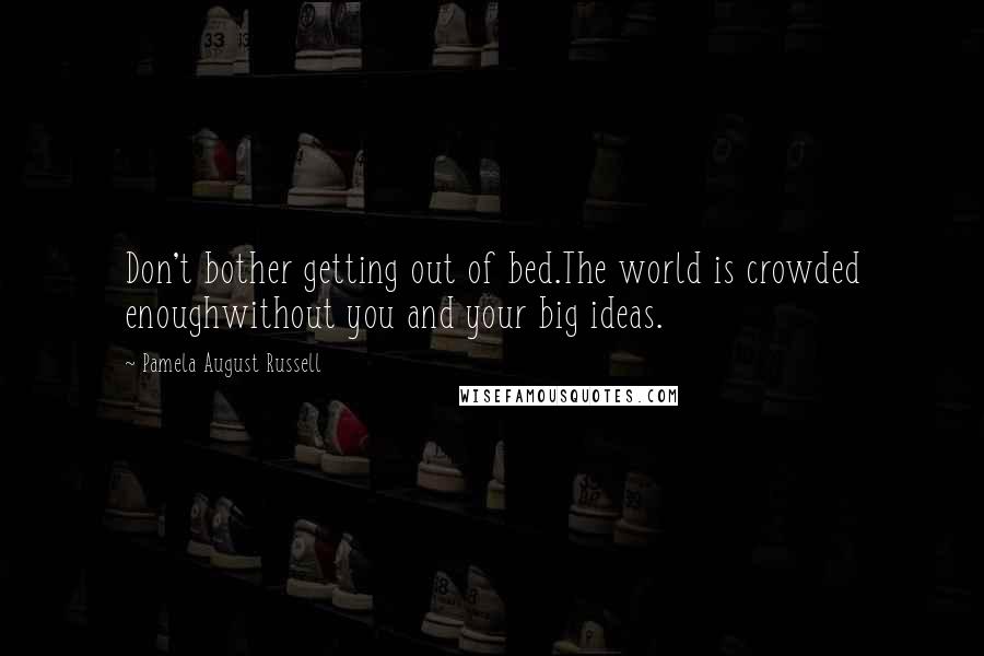 Pamela August Russell Quotes: Don't bother getting out of bed.The world is crowded enoughwithout you and your big ideas.