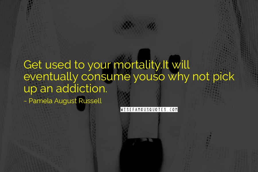 Pamela August Russell Quotes: Get used to your mortality.It will eventually consume youso why not pick up an addiction.