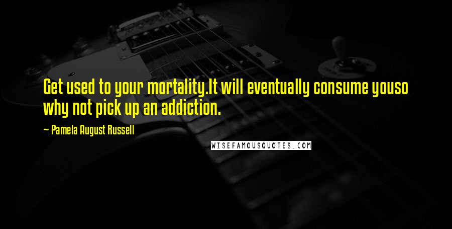 Pamela August Russell Quotes: Get used to your mortality.It will eventually consume youso why not pick up an addiction.