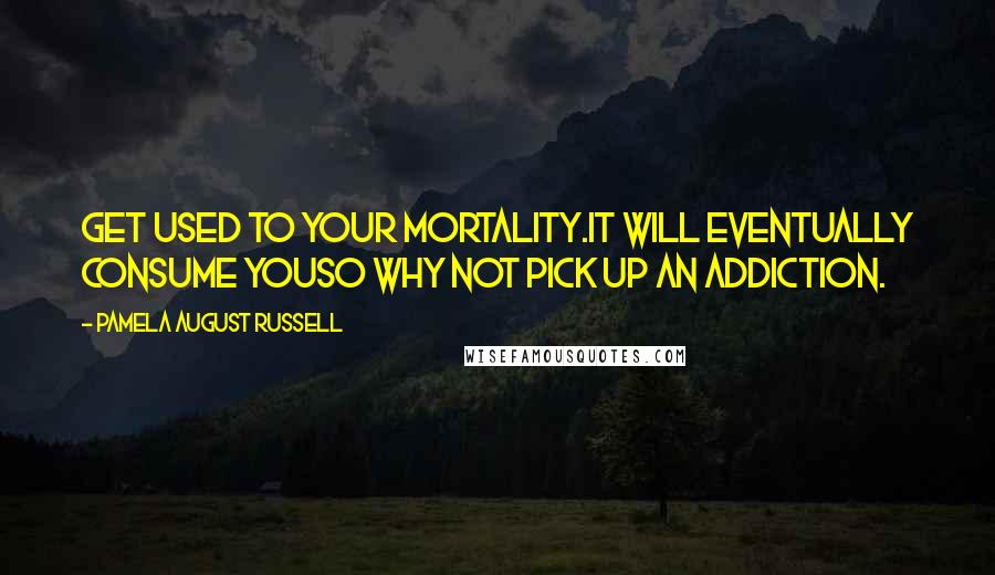 Pamela August Russell Quotes: Get used to your mortality.It will eventually consume youso why not pick up an addiction.