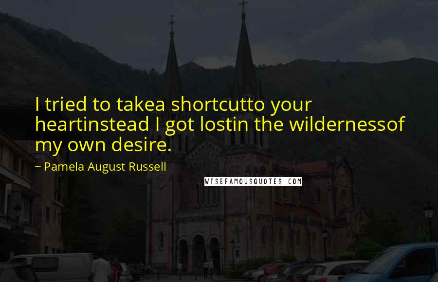 Pamela August Russell Quotes: I tried to takea shortcutto your heartinstead I got lostin the wildernessof my own desire.