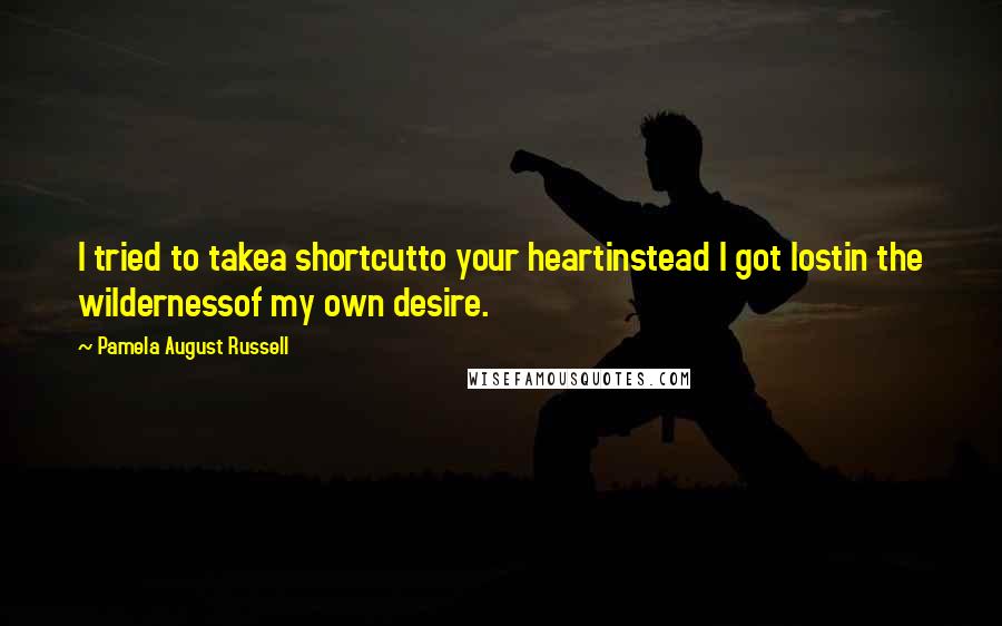 Pamela August Russell Quotes: I tried to takea shortcutto your heartinstead I got lostin the wildernessof my own desire.