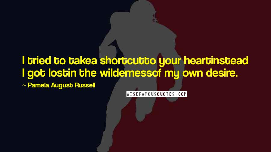 Pamela August Russell Quotes: I tried to takea shortcutto your heartinstead I got lostin the wildernessof my own desire.