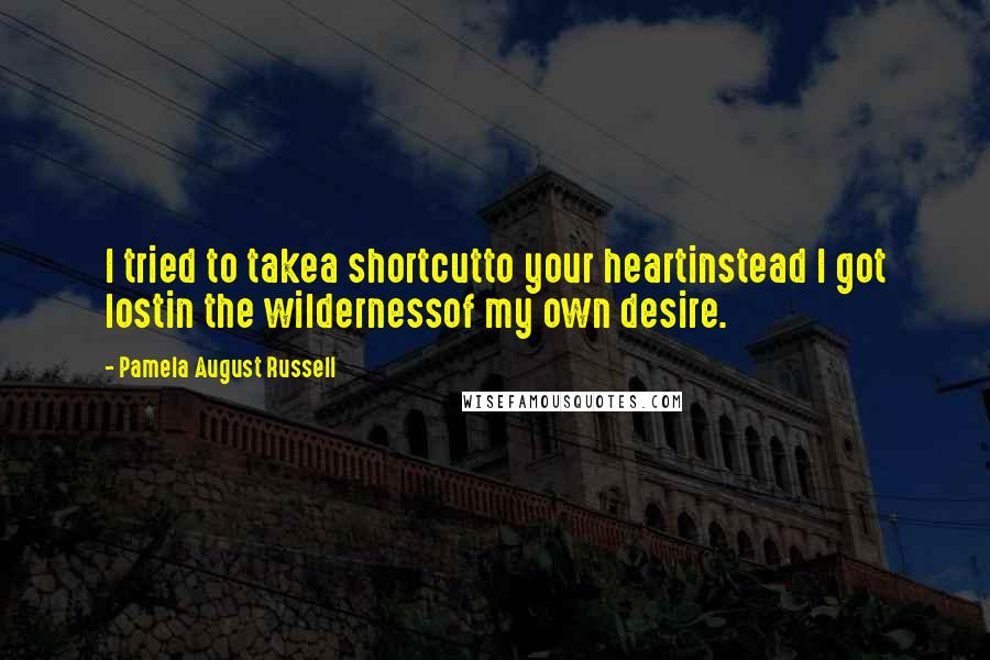 Pamela August Russell Quotes: I tried to takea shortcutto your heartinstead I got lostin the wildernessof my own desire.