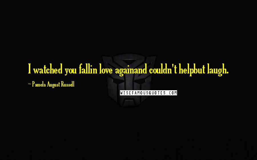 Pamela August Russell Quotes: I watched you fallin love againand couldn't helpbut laugh.