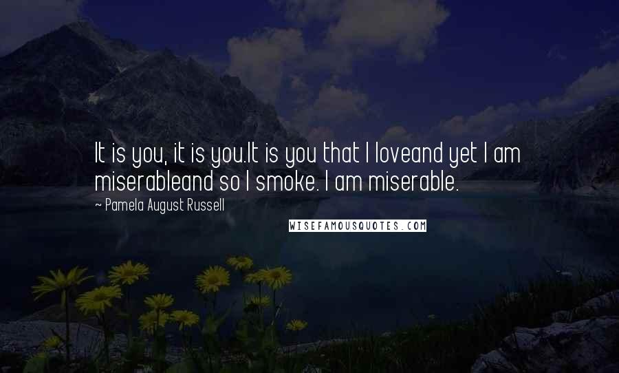 Pamela August Russell Quotes: It is you, it is you.It is you that I loveand yet I am miserableand so I smoke. I am miserable.