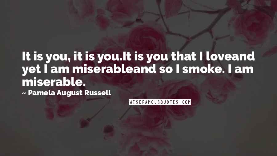 Pamela August Russell Quotes: It is you, it is you.It is you that I loveand yet I am miserableand so I smoke. I am miserable.