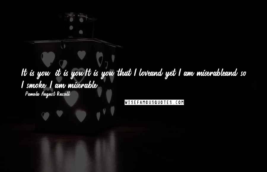 Pamela August Russell Quotes: It is you, it is you.It is you that I loveand yet I am miserableand so I smoke. I am miserable.