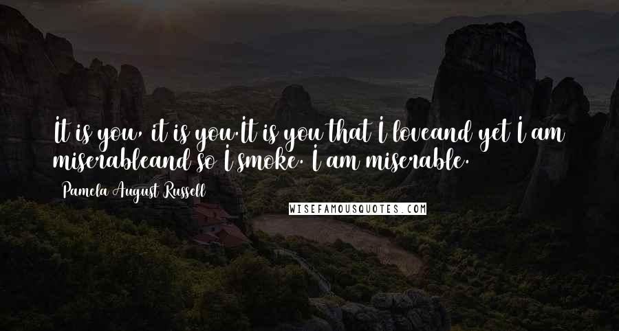 Pamela August Russell Quotes: It is you, it is you.It is you that I loveand yet I am miserableand so I smoke. I am miserable.