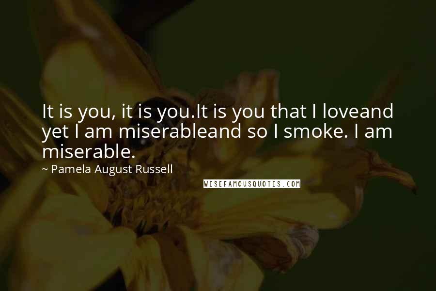 Pamela August Russell Quotes: It is you, it is you.It is you that I loveand yet I am miserableand so I smoke. I am miserable.