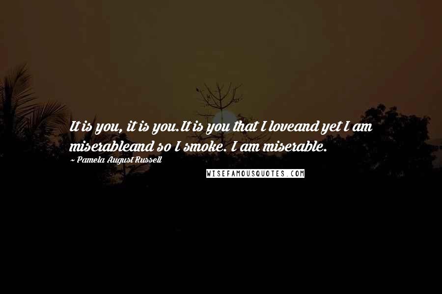 Pamela August Russell Quotes: It is you, it is you.It is you that I loveand yet I am miserableand so I smoke. I am miserable.