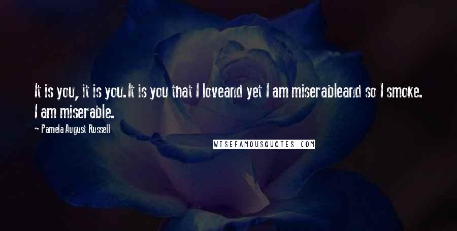 Pamela August Russell Quotes: It is you, it is you.It is you that I loveand yet I am miserableand so I smoke. I am miserable.