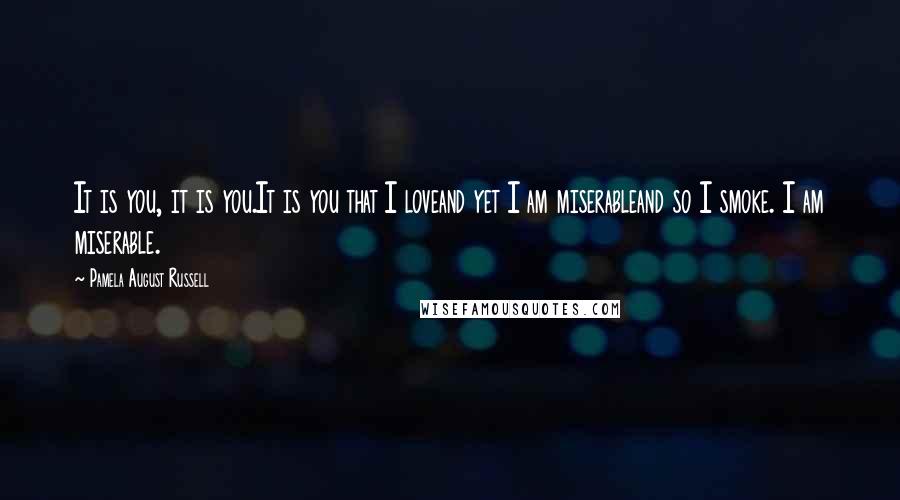 Pamela August Russell Quotes: It is you, it is you.It is you that I loveand yet I am miserableand so I smoke. I am miserable.
