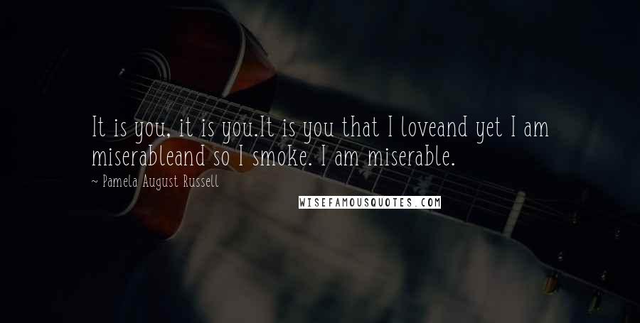 Pamela August Russell Quotes: It is you, it is you.It is you that I loveand yet I am miserableand so I smoke. I am miserable.