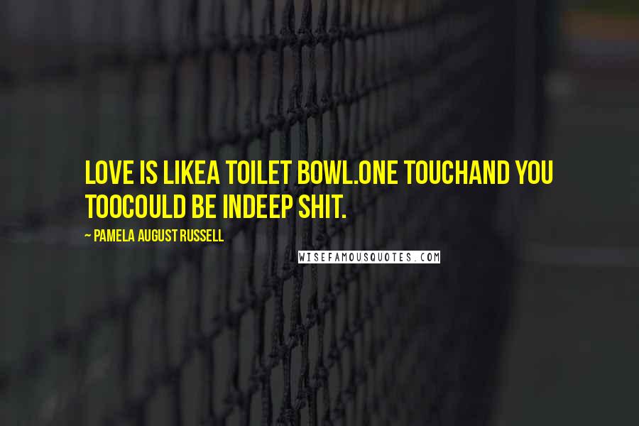 Pamela August Russell Quotes: Love is likea toilet bowl.One touchand you toocould be indeep shit.