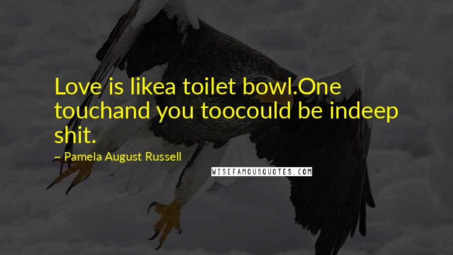 Pamela August Russell Quotes: Love is likea toilet bowl.One touchand you toocould be indeep shit.
