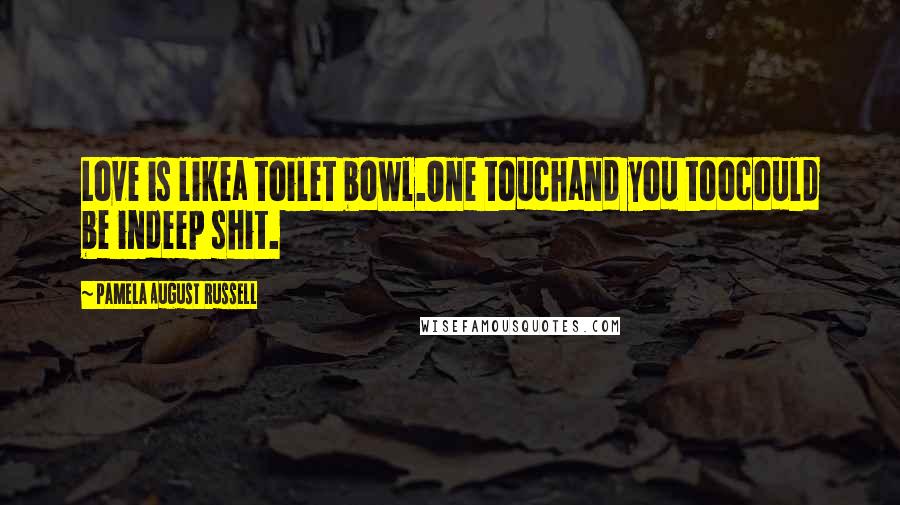 Pamela August Russell Quotes: Love is likea toilet bowl.One touchand you toocould be indeep shit.