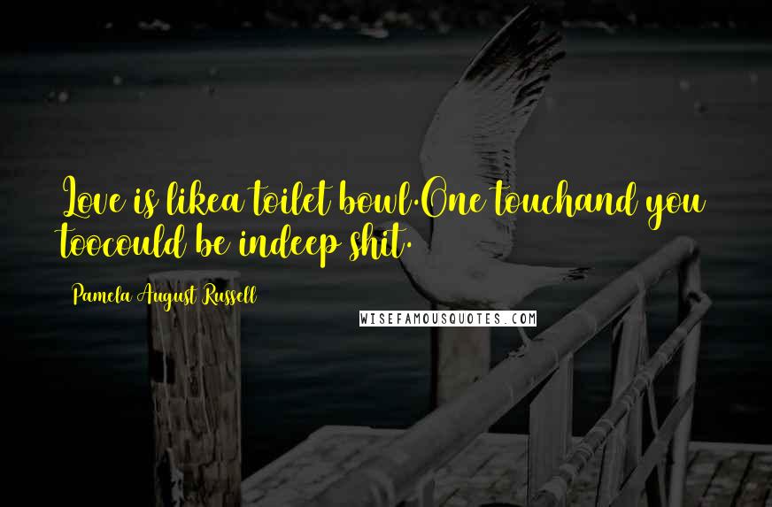 Pamela August Russell Quotes: Love is likea toilet bowl.One touchand you toocould be indeep shit.