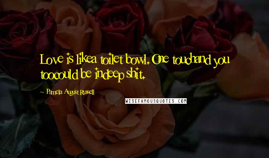 Pamela August Russell Quotes: Love is likea toilet bowl.One touchand you toocould be indeep shit.