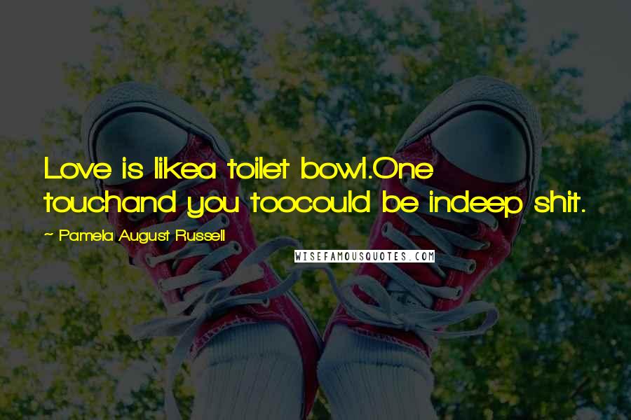 Pamela August Russell Quotes: Love is likea toilet bowl.One touchand you toocould be indeep shit.