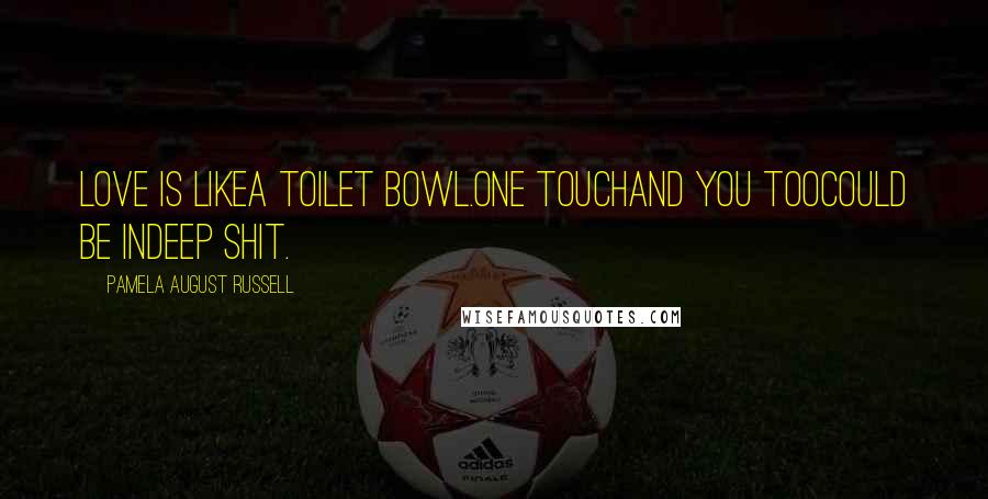 Pamela August Russell Quotes: Love is likea toilet bowl.One touchand you toocould be indeep shit.