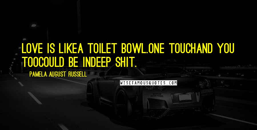 Pamela August Russell Quotes: Love is likea toilet bowl.One touchand you toocould be indeep shit.