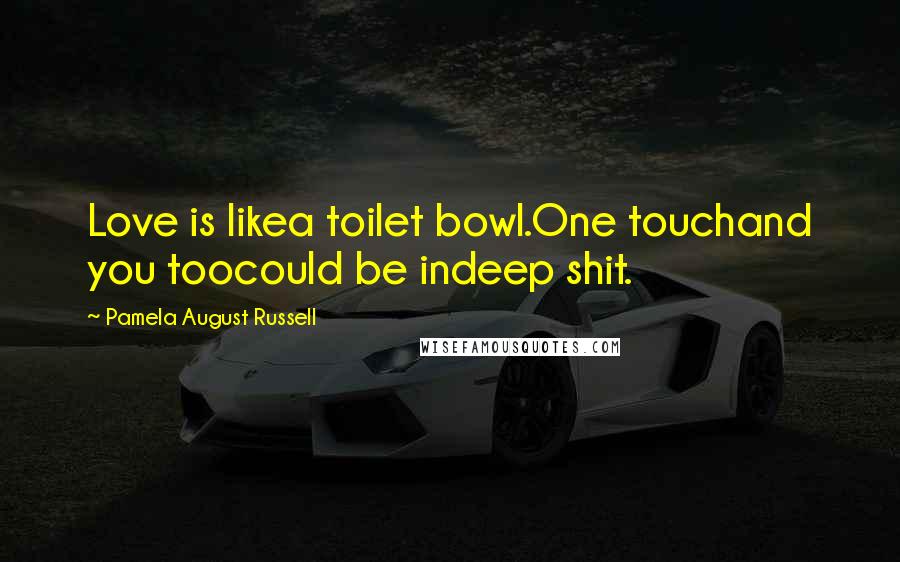 Pamela August Russell Quotes: Love is likea toilet bowl.One touchand you toocould be indeep shit.