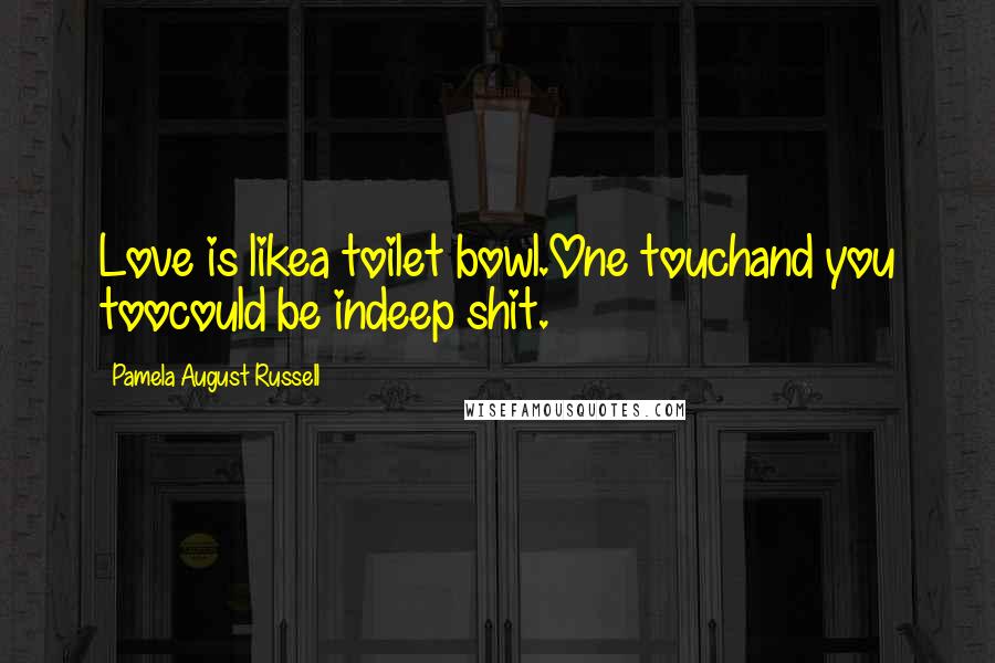 Pamela August Russell Quotes: Love is likea toilet bowl.One touchand you toocould be indeep shit.