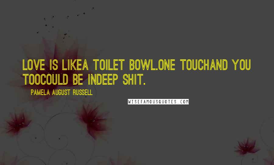 Pamela August Russell Quotes: Love is likea toilet bowl.One touchand you toocould be indeep shit.