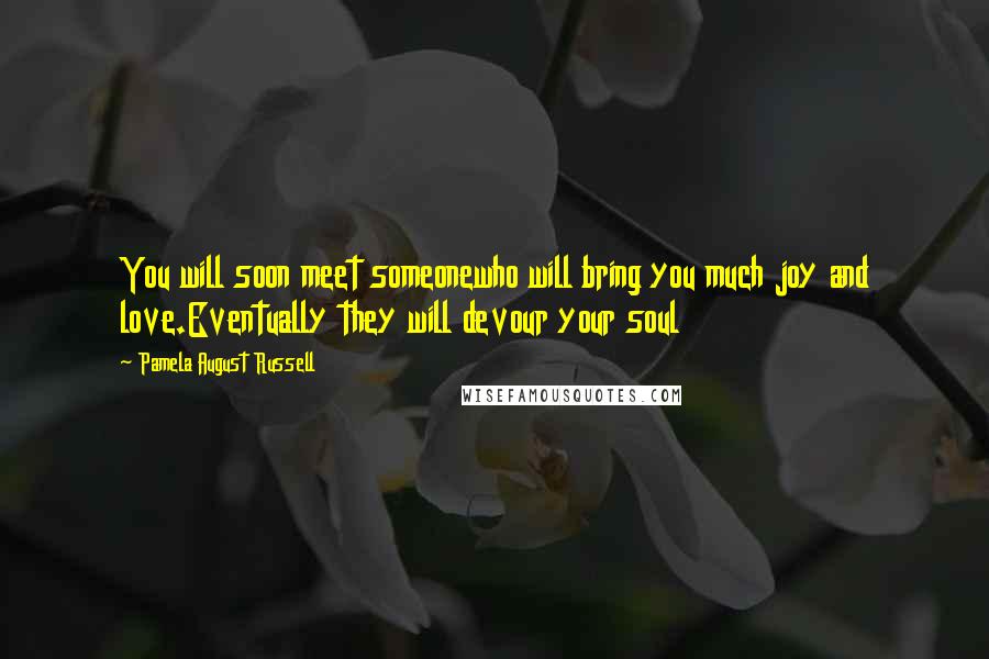 Pamela August Russell Quotes: You will soon meet someonewho will bring you much joy and love.Eventually they will devour your soul