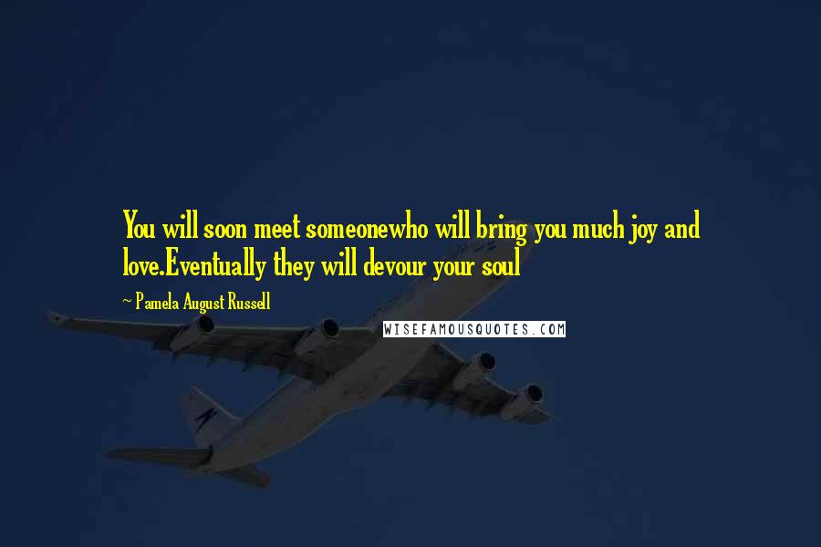 Pamela August Russell Quotes: You will soon meet someonewho will bring you much joy and love.Eventually they will devour your soul