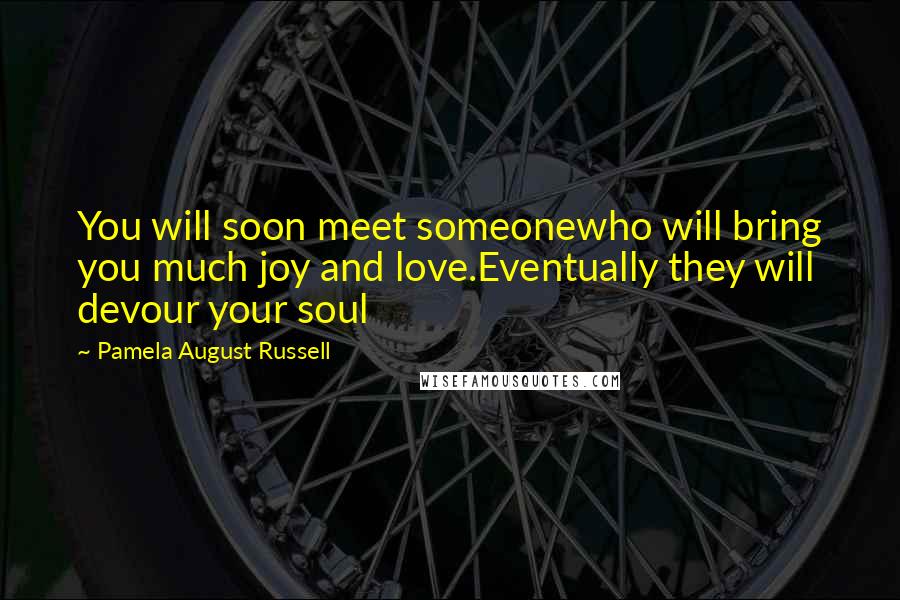 Pamela August Russell Quotes: You will soon meet someonewho will bring you much joy and love.Eventually they will devour your soul