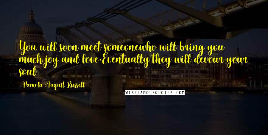 Pamela August Russell Quotes: You will soon meet someonewho will bring you much joy and love.Eventually they will devour your soul