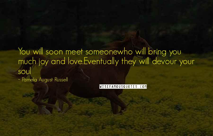 Pamela August Russell Quotes: You will soon meet someonewho will bring you much joy and love.Eventually they will devour your soul
