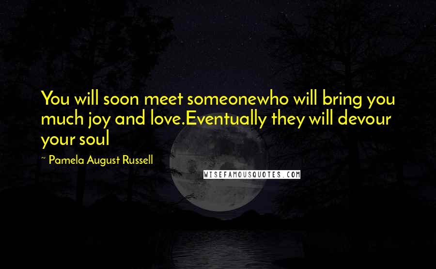 Pamela August Russell Quotes: You will soon meet someonewho will bring you much joy and love.Eventually they will devour your soul