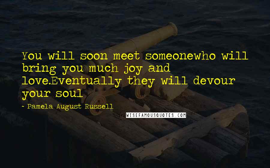 Pamela August Russell Quotes: You will soon meet someonewho will bring you much joy and love.Eventually they will devour your soul