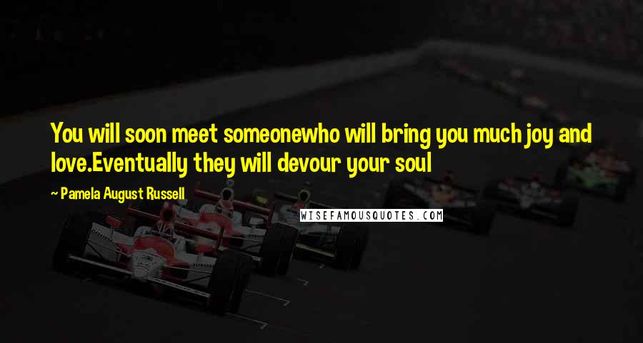 Pamela August Russell Quotes: You will soon meet someonewho will bring you much joy and love.Eventually they will devour your soul