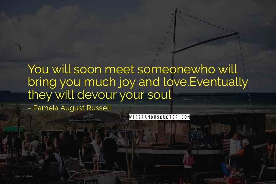 Pamela August Russell Quotes: You will soon meet someonewho will bring you much joy and love.Eventually they will devour your soul