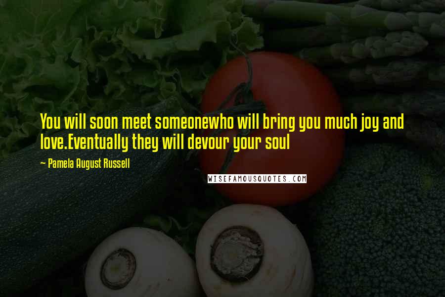 Pamela August Russell Quotes: You will soon meet someonewho will bring you much joy and love.Eventually they will devour your soul
