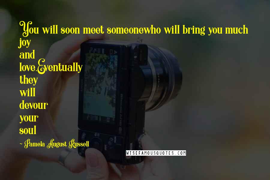 Pamela August Russell Quotes: You will soon meet someonewho will bring you much joy and love.Eventually they will devour your soul