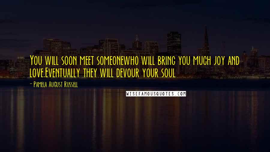 Pamela August Russell Quotes: You will soon meet someonewho will bring you much joy and love.Eventually they will devour your soul