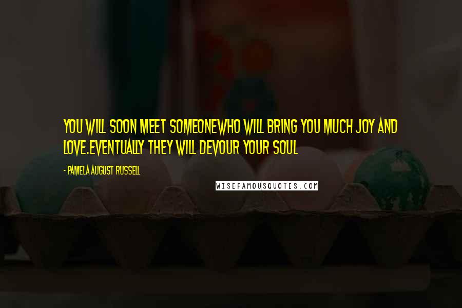 Pamela August Russell Quotes: You will soon meet someonewho will bring you much joy and love.Eventually they will devour your soul