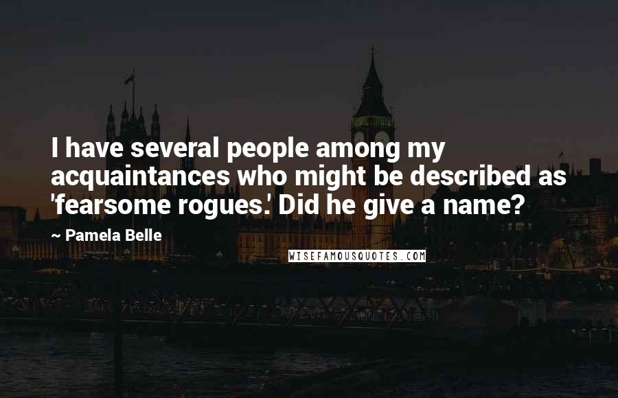 Pamela Belle Quotes: I have several people among my acquaintances who might be described as 'fearsome rogues.' Did he give a name?