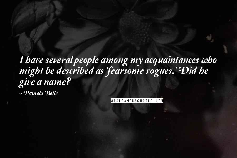 Pamela Belle Quotes: I have several people among my acquaintances who might be described as 'fearsome rogues.' Did he give a name?