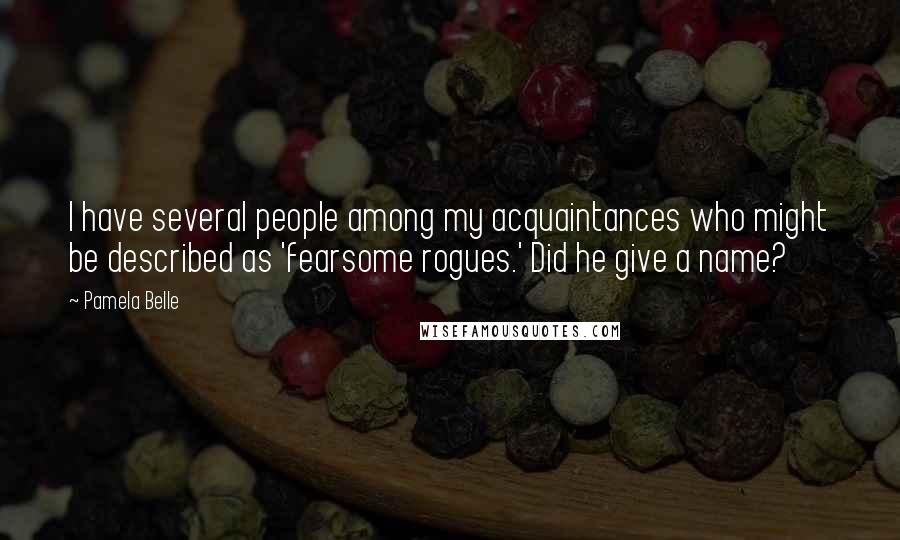 Pamela Belle Quotes: I have several people among my acquaintances who might be described as 'fearsome rogues.' Did he give a name?