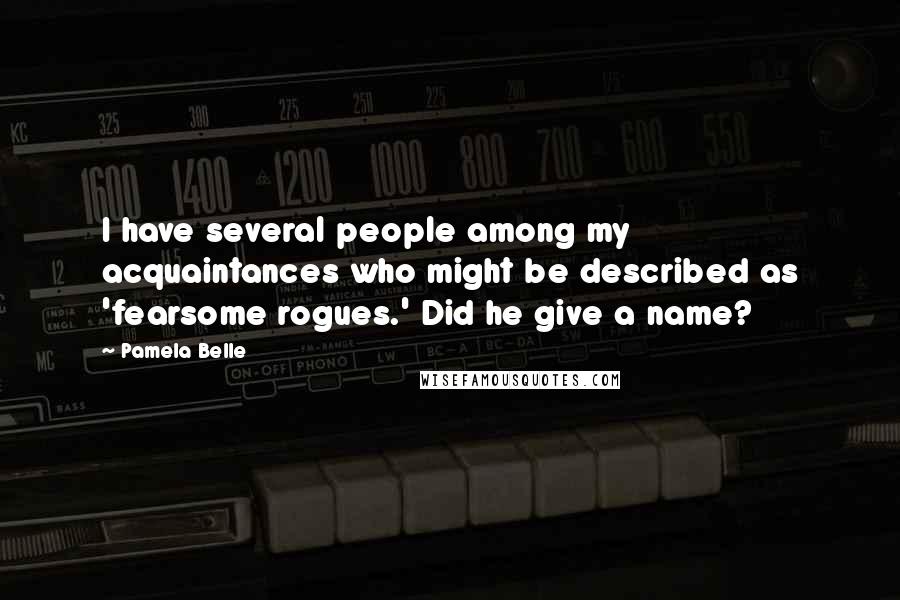 Pamela Belle Quotes: I have several people among my acquaintances who might be described as 'fearsome rogues.' Did he give a name?