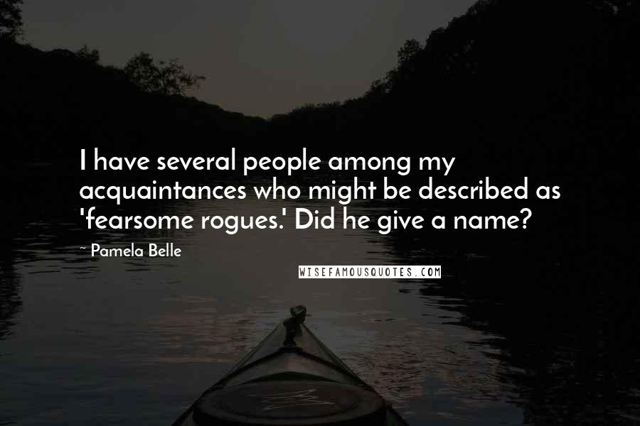 Pamela Belle Quotes: I have several people among my acquaintances who might be described as 'fearsome rogues.' Did he give a name?