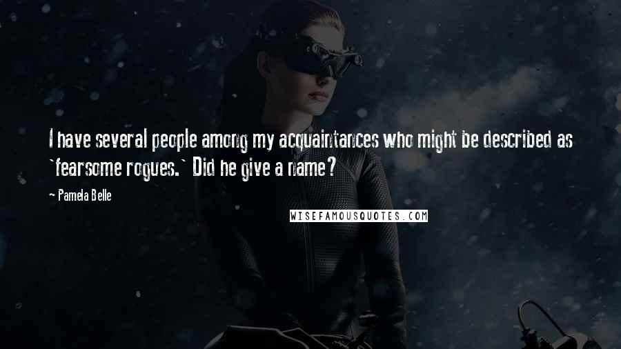 Pamela Belle Quotes: I have several people among my acquaintances who might be described as 'fearsome rogues.' Did he give a name?