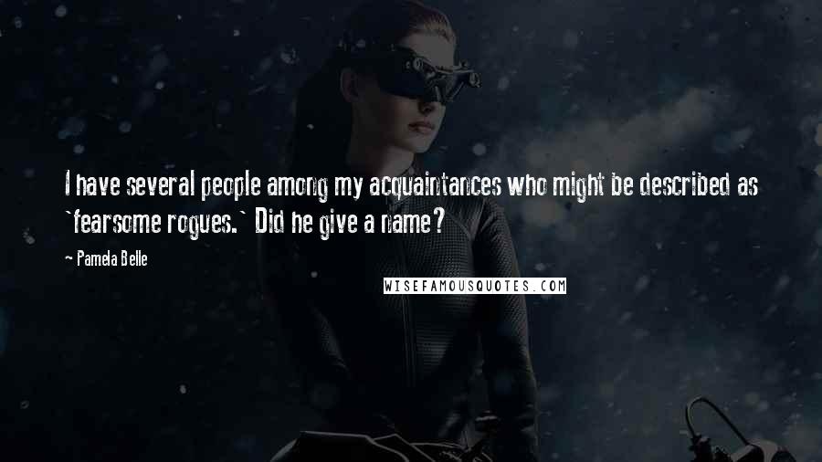 Pamela Belle Quotes: I have several people among my acquaintances who might be described as 'fearsome rogues.' Did he give a name?