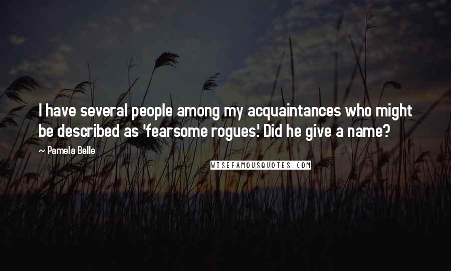 Pamela Belle Quotes: I have several people among my acquaintances who might be described as 'fearsome rogues.' Did he give a name?